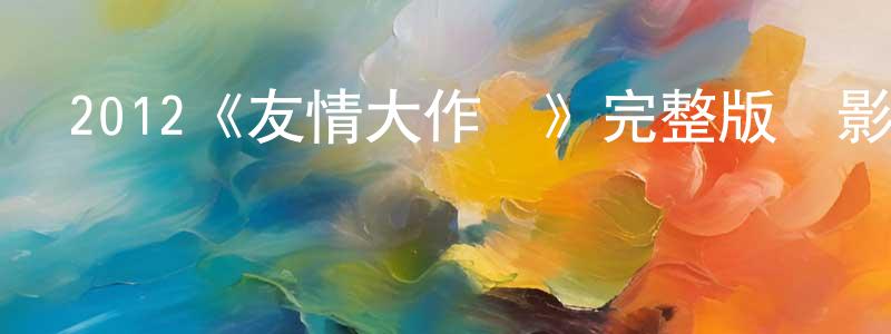 陳偉穎發布2012《友情大作戰》完整版電影/在線觀看/百度云-美劇天堂